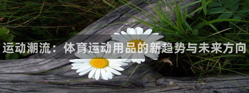 米兰体育官网下载注册：运动潮流：体育运动用品的新趋势
