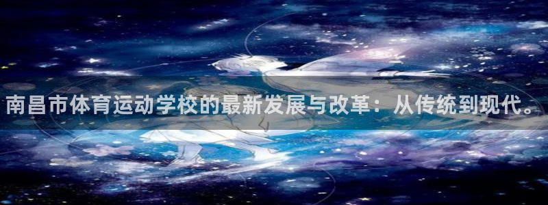 米兰体育官网下载注册：南昌市体育运动学校的最新发展与改革：从