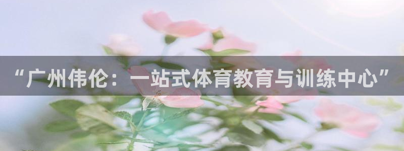 米兰体育官方正版app开户：“广州伟伦：一站式体育教育与训练