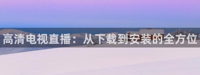 球友直播app：高清电视直播：从下载到安装的全方位