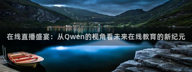 球友体育官网：在线直播盛宴：从Qwen的视角看未来在线教育的新纪元
