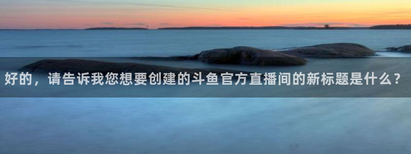 qy体育球友会：好的，请告诉我您想要创建的斗鱼官方直播间的新标题是什么？